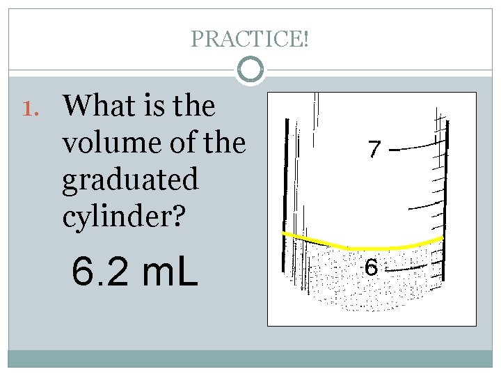 PRACTICE! 1. What is the volume of the graduated cylinder? 6. 2 m. L