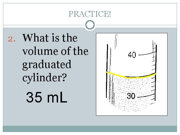 PRACTICE! 2. What is the volume of the graduated cylinder? 35 m. L 