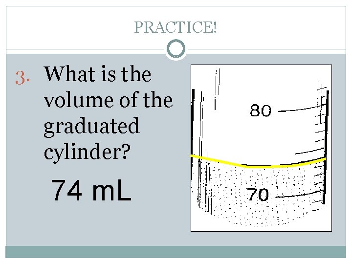 PRACTICE! 3. What is the volume of the graduated cylinder? 74 m. L 