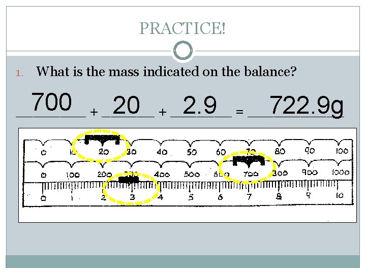 PRACTICE! 1. What is the mass indicated on the balance? 700 20 2. 9