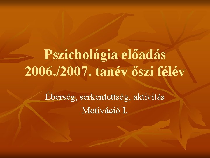 Pszichológia előadás 2006. /2007. tanév őszi félév Éberség, serkentettség, aktivitás Motiváció I. 