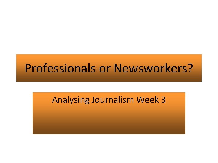 Professionals or Newsworkers? Analysing Journalism Week 3 