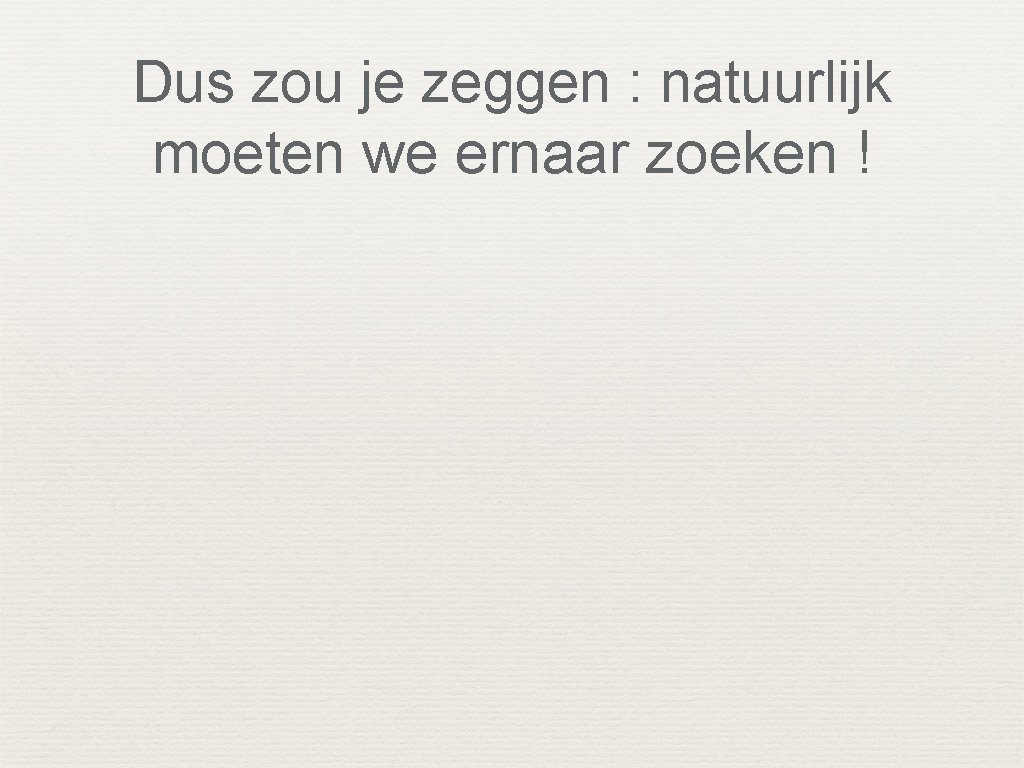 Dus zou je zeggen : natuurlijk moeten we ernaar zoeken ! 