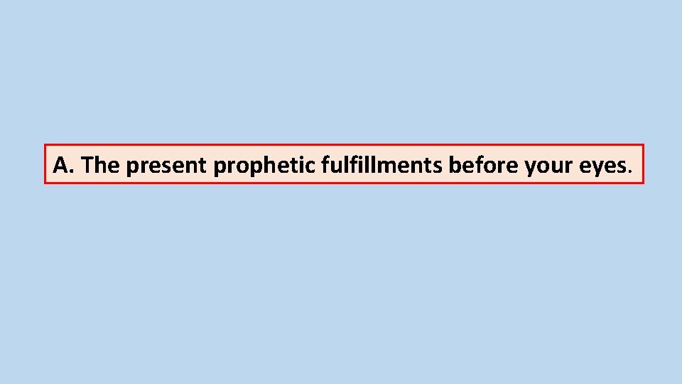 A. The present prophetic fulfillments before your eyes. 