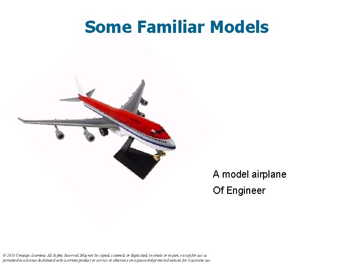 Some Familiar Models A model airplane Of Engineer © 2013 Cengage Learning. All Rights