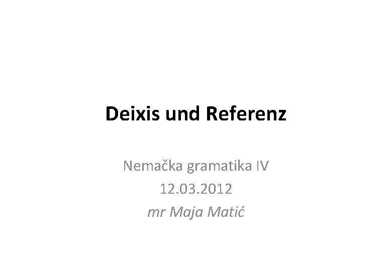 Deixis und Referenz Nemačka gramatika IV 12. 03. 2012 mr Maja Matić 