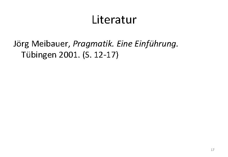 Literatur Jörg Meibauer, Pragmatik. Eine Einführung. Tübingen 2001. (S. 12 -17) 17 