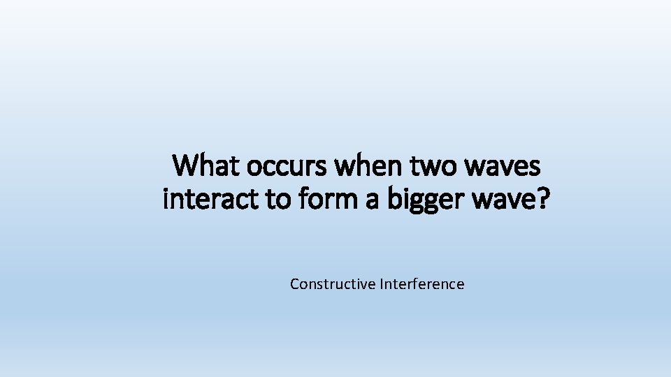 What occurs when two waves interact to form a bigger wave? Constructive Interference What occurs when two waves interact to form a bigger wave? Constructive Interference
