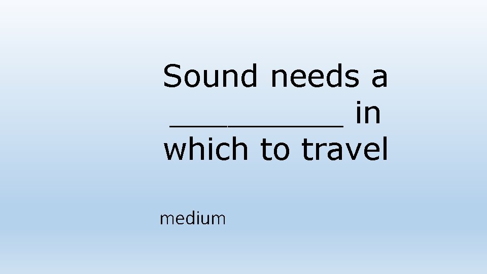 Sound needs a _____ in which to travel medium Sound needs a _____ in which to travel medium