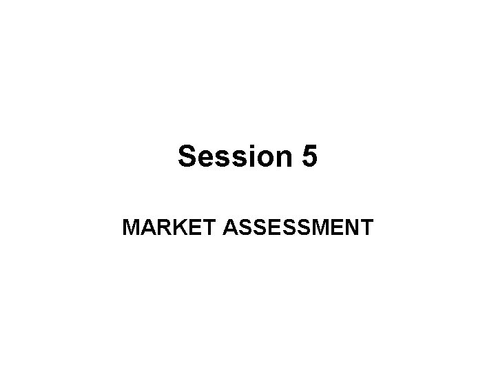 Session 5 MARKET ASSESSMENT Session 5 MARKET ASSESSMENT