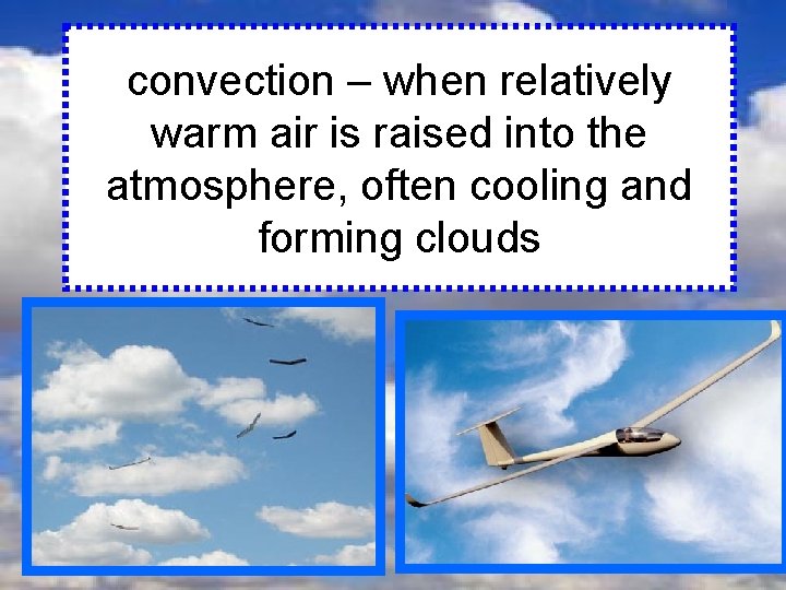 convection – when relatively warm air is raised into the atmosphere, often cooling and