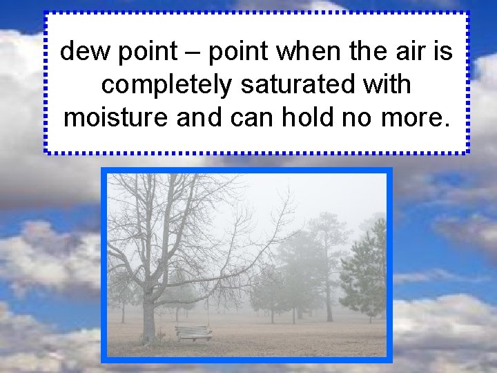 dew point – point when the air is completely saturated with moisture and can