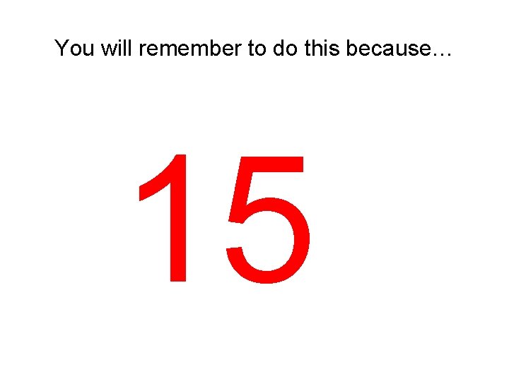 You will remember to do this because… 15 