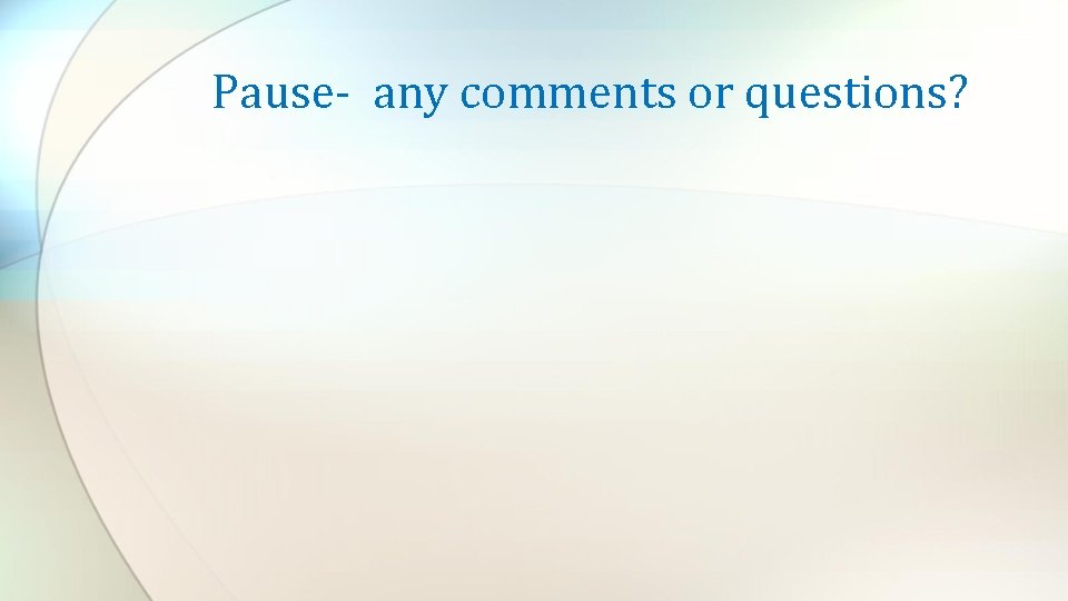 Pause- any comments or questions? 
