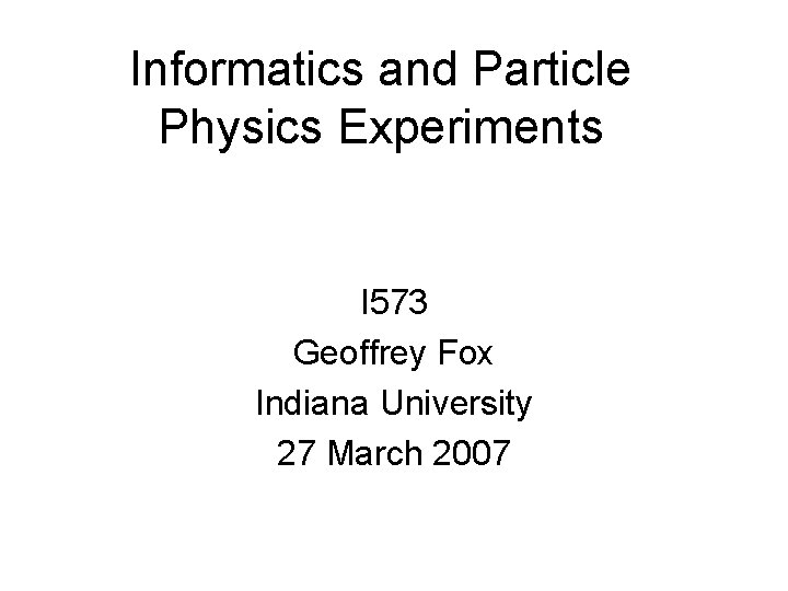 Informatics and Particle Physics Experiments I 573 Geoffrey Fox Indiana University 27 March 2007