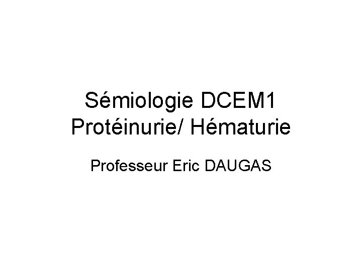 Sémiologie DCEM 1 Protéinurie/ Hématurie Professeur Eric DAUGAS 