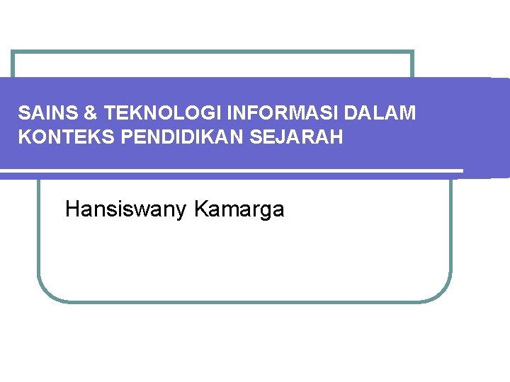 SAINS & TEKNOLOGI INFORMASI DALAM KONTEKS PENDIDIKAN SEJARAH Hansiswany Kamarga 