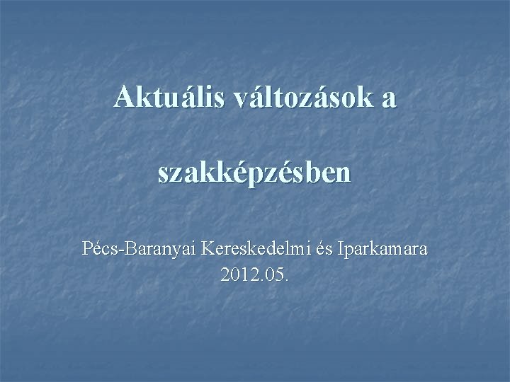 Aktuális változások a szakképzésben Pécs-Baranyai Kereskedelmi és Iparkamara 2012. 05. 