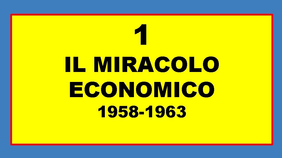 1 IL MIRACOLO ECONOMICO 1958 -1963 