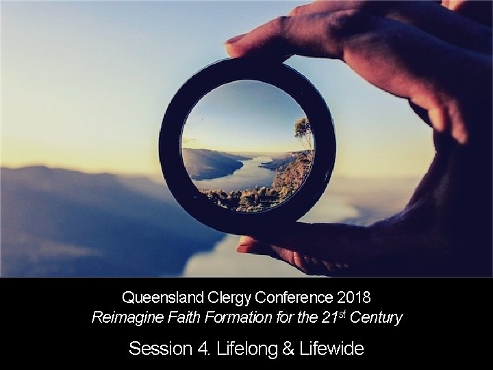 Queensland Clergy Conference 2018 Reimagine Faith Formation for the 21 st Century Session 4.
