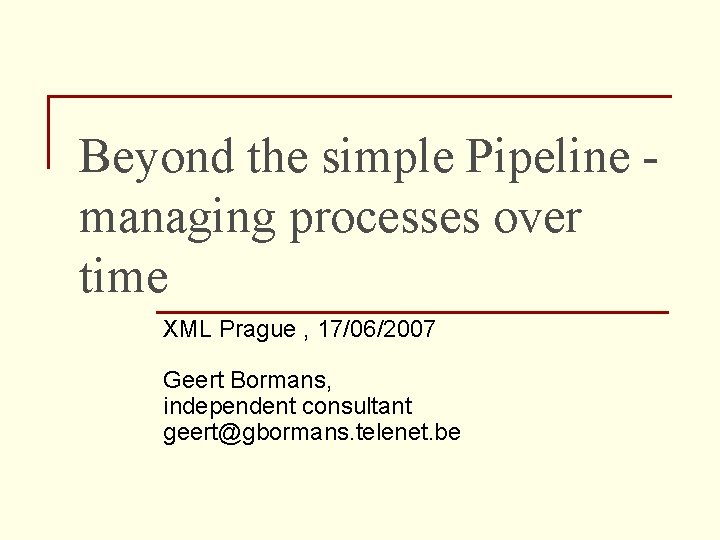 Beyond the simple Pipeline managing processes over time XML Prague , 17/06/2007 Geert Bormans,