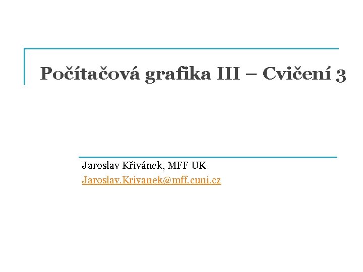 Počítačová grafika III – Cvičení 3 Jaroslav Křivánek, MFF UK Jaroslav. Krivanek@mff. cuni. cz