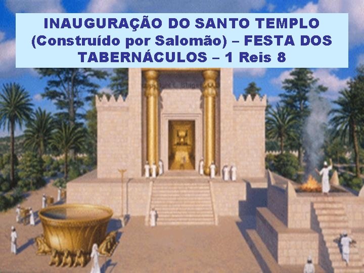INAUGURAÇÃO DO SANTO TEMPLO (Construído por Salomão) – FESTA DOS TABERNÁCULOS – 1 Reis