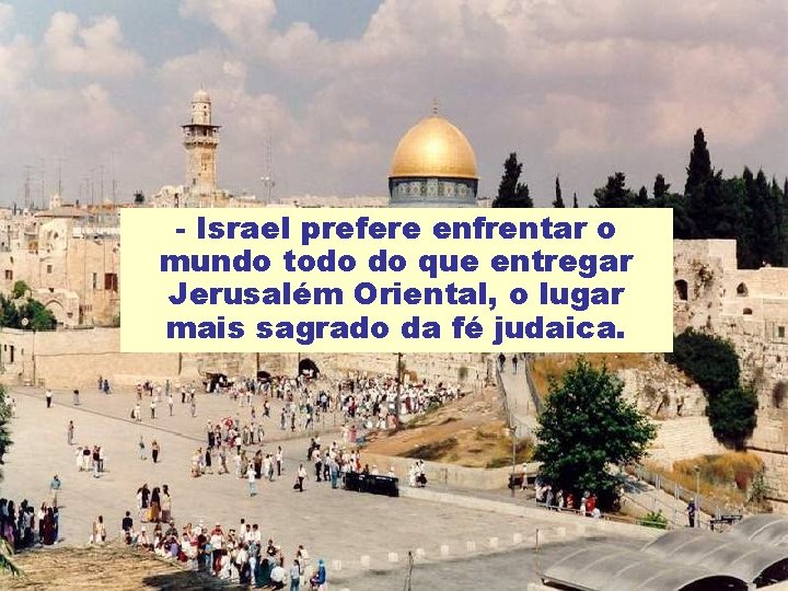- Israel prefere enfrentar o mundo todo do que entregar Jerusalém Oriental, o lugar