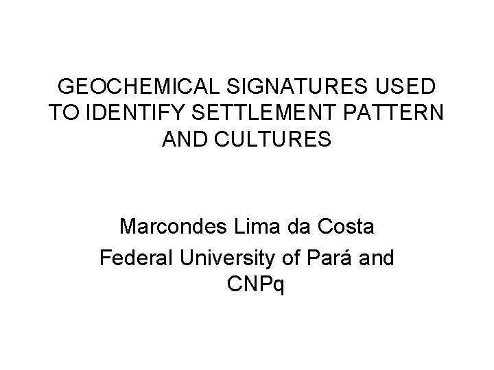 GEOCHEMICAL SIGNATURES USED TO IDENTIFY SETTLEMENT PATTERN AND CULTURES Marcondes Lima da Costa Federal