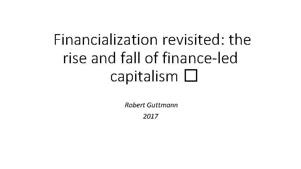 Financialization revisited: the rise and fall of finance-led capitalism � Robert Guttmann 2017 