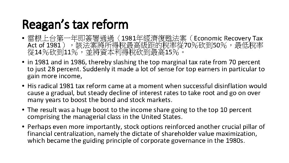 Reagan’s tax reform • 雷根上台第一年即簽署通過〈1981年經濟復甦法案（Economic Recovery Tax Act of 1981），該法案將所得稅最高級距的稅率從 70％砍到 50％，最低稅率 從 14％砍到