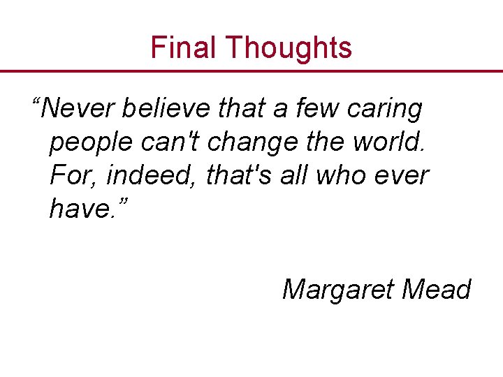 Final Thoughts “Never believe that a few caring people can't change the world. For,
