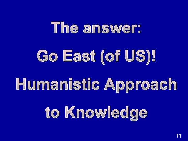 The answer: Go East (of US)! Humanistic Approach to Knowledge 11 