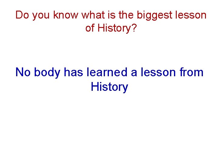 Do you know what is the biggest lesson of History? No body has learned