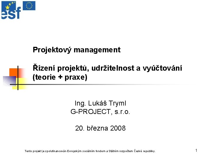 Projektový management Řízení projektů, udržitelnost a vyúčtování (teorie + praxe) Ing. Lukáš Tryml G-PROJECT,