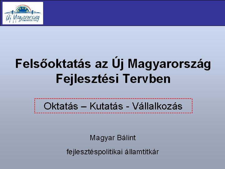 Felsőoktatás az Új Magyarország Fejlesztési Tervben Oktatás – Kutatás - Vállalkozás Magyar Bálint fejlesztéspolitikai