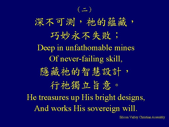 （二） 深不可測，祂的蘊藏， 巧妙永不失敗； Deep in unfathomable mines Of never-failing skill, 隱藏祂的智慧設計， 行祂獨立旨意。 He treasures