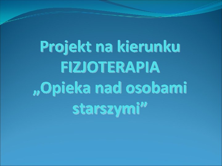 Projekt na kierunku FIZJOTERAPIA „Opieka nad osobami starszymi” 