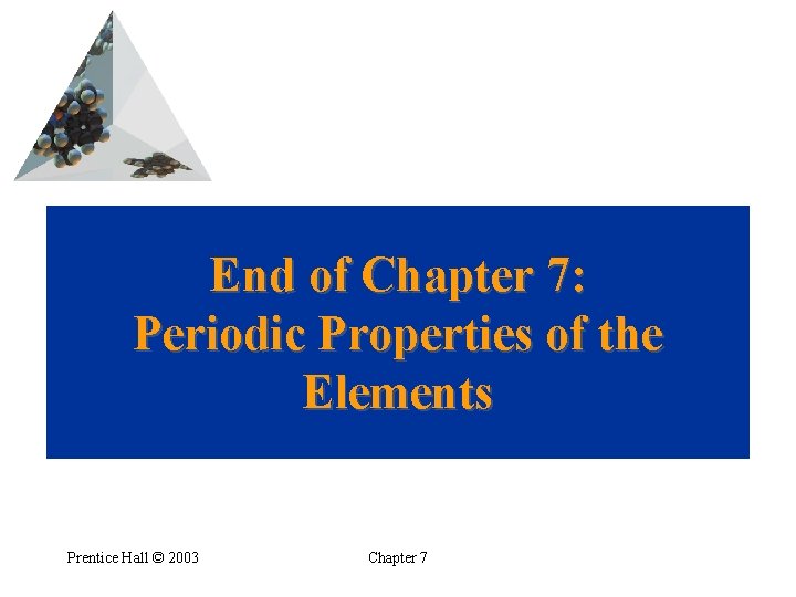 End of Chapter 7: Periodic Properties of the Elements Prentice Hall © 2003 Chapter