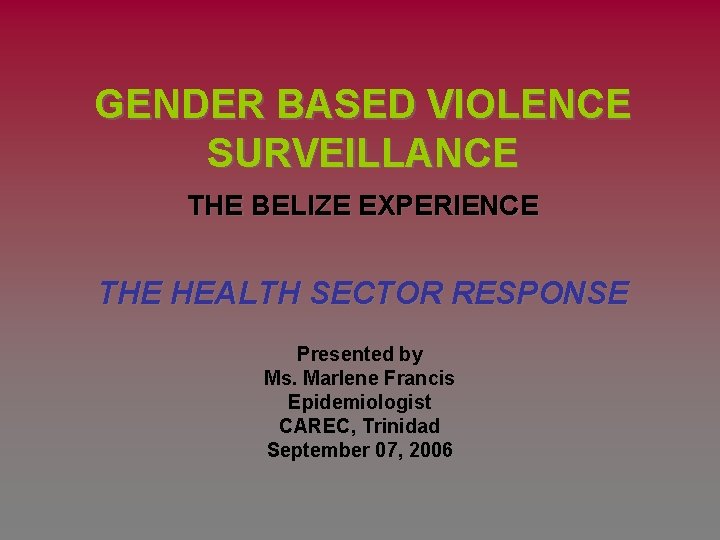 GENDER BASED VIOLENCE SURVEILLANCE THE BELIZE EXPERIENCE THE HEALTH SECTOR RESPONSE Presented by Ms.