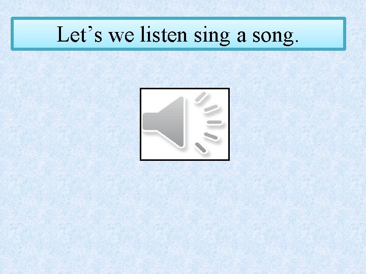 Let’s we listen sing a song. 