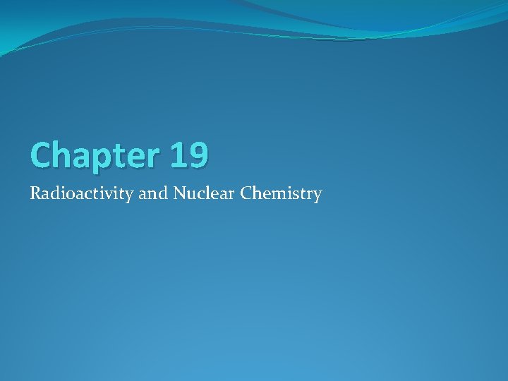 Chapter 19 Radioactivity and Nuclear Chemistry 