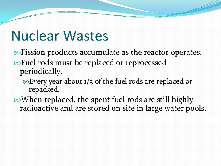 Nuclear Wastes Fission products accumulate as the reactor operates. Fuel rods must be replaced