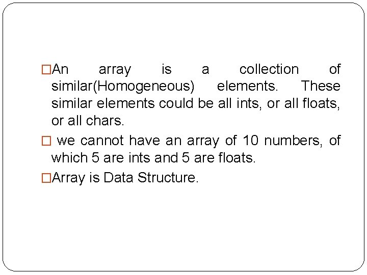�An array is a collection of similar(Homogeneous) elements. These similar elements could be all