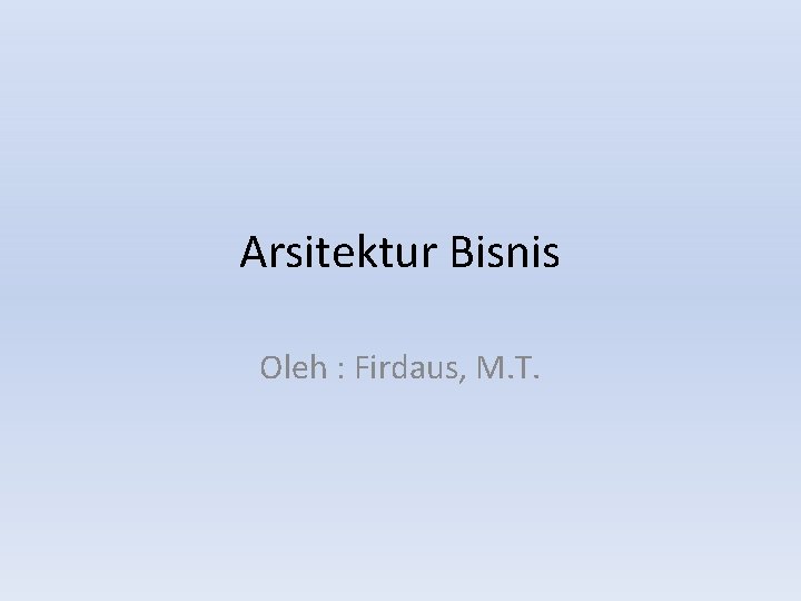 Arsitektur Bisnis Oleh : Firdaus, M. T. 