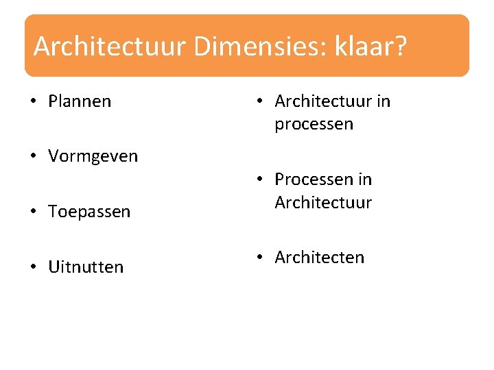 Architectuur Dimensies: klaar? • Plannen • Vormgeven • Architectuur in processen • Toepassen •