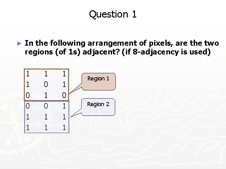 Question 1 ► In the following arrangement of pixels, are the two regions (of