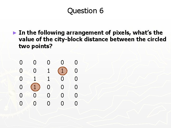 Question 6 ► In the following arrangement of pixels, what’s the value of the