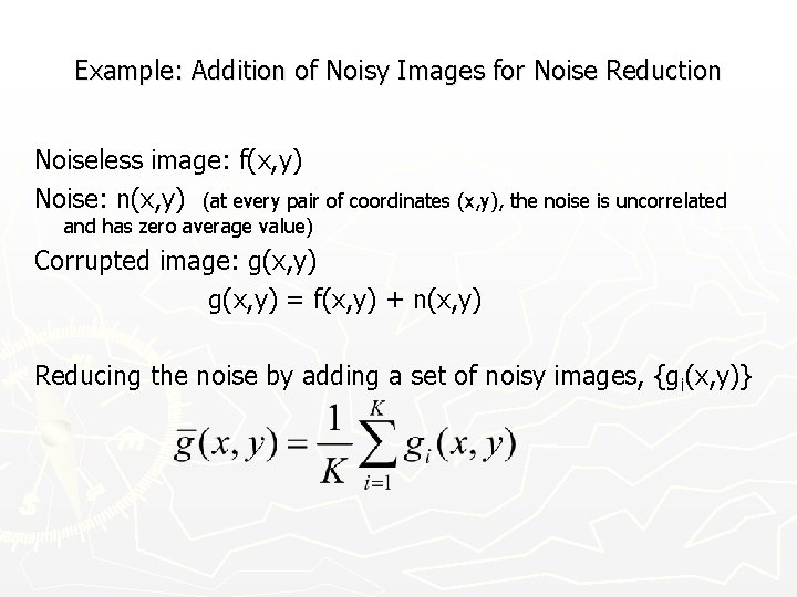 Example: Addition of Noisy Images for Noise Reduction Noiseless image: f(x, y) Noise: n(x,