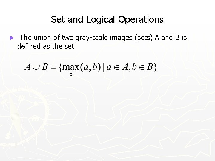 Set and Logical Operations ► The union of two gray-scale images (sets) A and
